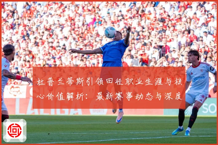 杜普兰蒂斯引领田径职业生涯与核心价值解析：最新赛事动态与深度分析