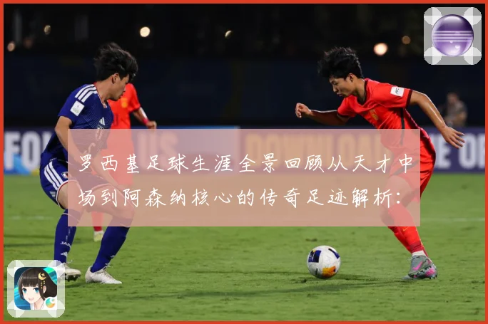 罗西基足球生涯全景回顾从天才中场到阿森纳核心的传奇足迹解析：最新赛事动态与深度分析
