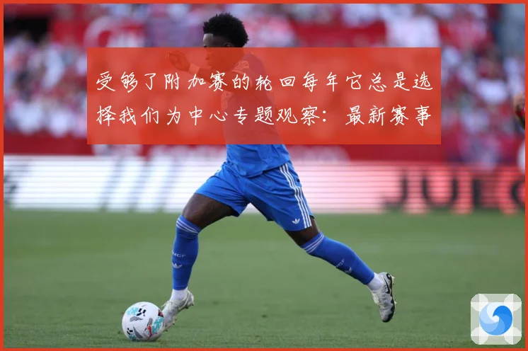 受够了附加赛的轮回每年它总是选择我们为中心专题观察：最新赛事动态与深度分析