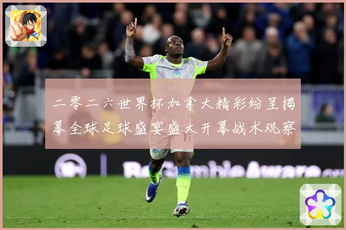 二零二六世界杯加拿大精彩纷呈揭幕全球足球盛宴盛大开幕战术观察：最新赛事动态与深度分析