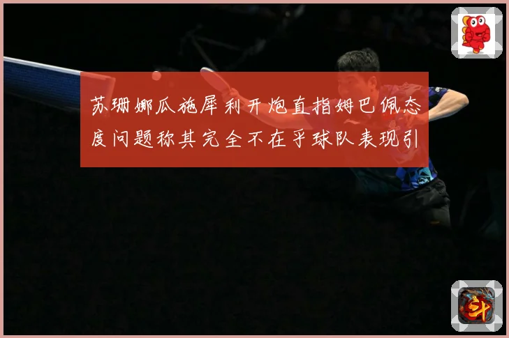 苏珊娜瓜施犀利开炮直指姆巴佩态度问题称其完全不在乎球队表现引战术观察：最新赛事动态与深度分析