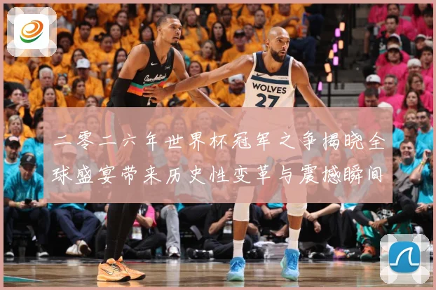 二零二六年世界杯冠军之争揭晓全球盛宴带来历史性变革与震撼瞬间战术观察：最新赛事动态与深度分析