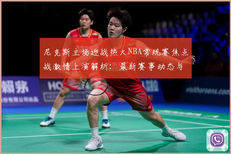 尼克斯主场迎战热火NBA常规赛焦点战激情上演解析：最新赛事动态与深度分析