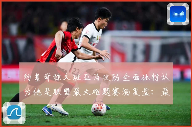 约基奇称文班亚马攻防全面独特认为他是联盟最大难题赛场复盘：最新赛事动态与深度分析