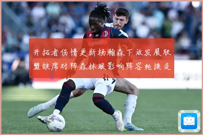 开拓者伤情更新杨瀚森下放发展联盟缺席对阵森林狼影响阵容轮换走专题观察：最新赛事动态与深度分析