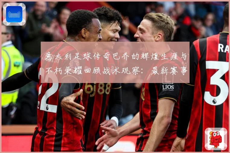 意大利足球传奇巴乔的辉煌生涯与不朽荣耀回顾战术观察：最新赛事动态与深度分析