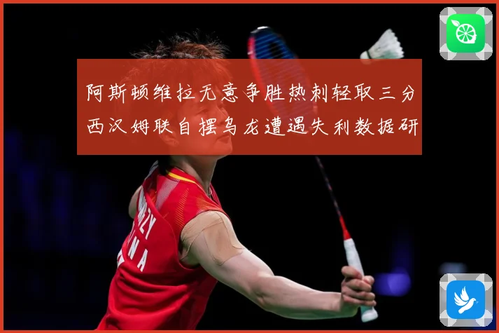 阿斯顿维拉无意争胜热刺轻取三分西汉姆联自摆乌龙遭遇失利数据研判：最新赛事动态与深度分析