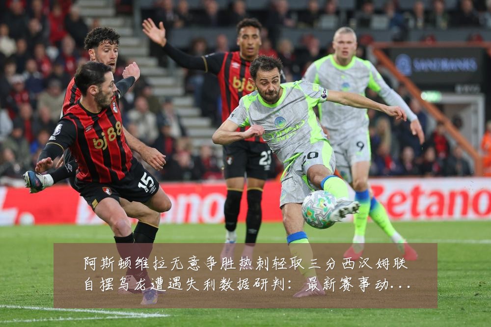 阿斯顿维拉无意争胜热刺轻取三分西汉姆联自摆乌龙遭遇失利数据研判:最新赛事动态与深度分析