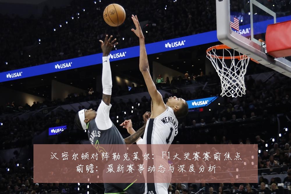 汉密尔顿对阵勒克莱尔：F1大奖赛赛前焦点前瞻：最新赛事动态与深度分析