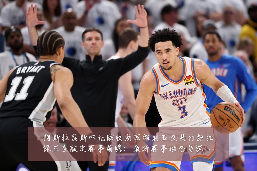 阿斯拉莫斯四亿欧收购塞维利亚交易付款担保正在敲定赛事前瞻:最新赛事动态与深度分析
