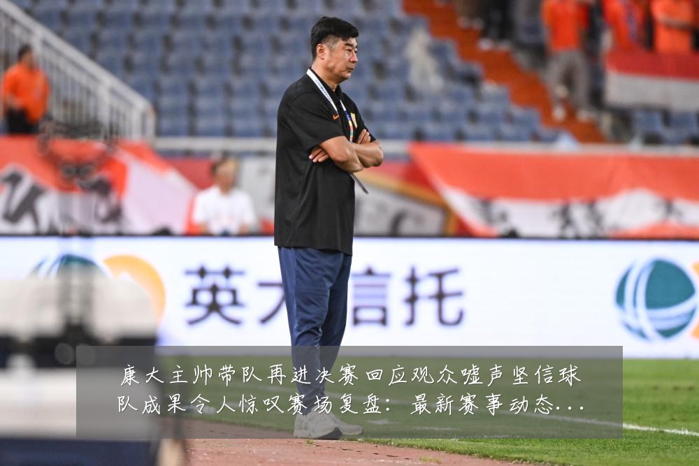康大主帅带队再进决赛回应观众嘘声坚信球队成果令人惊叹赛场复盘：最新赛事动态与深度分析