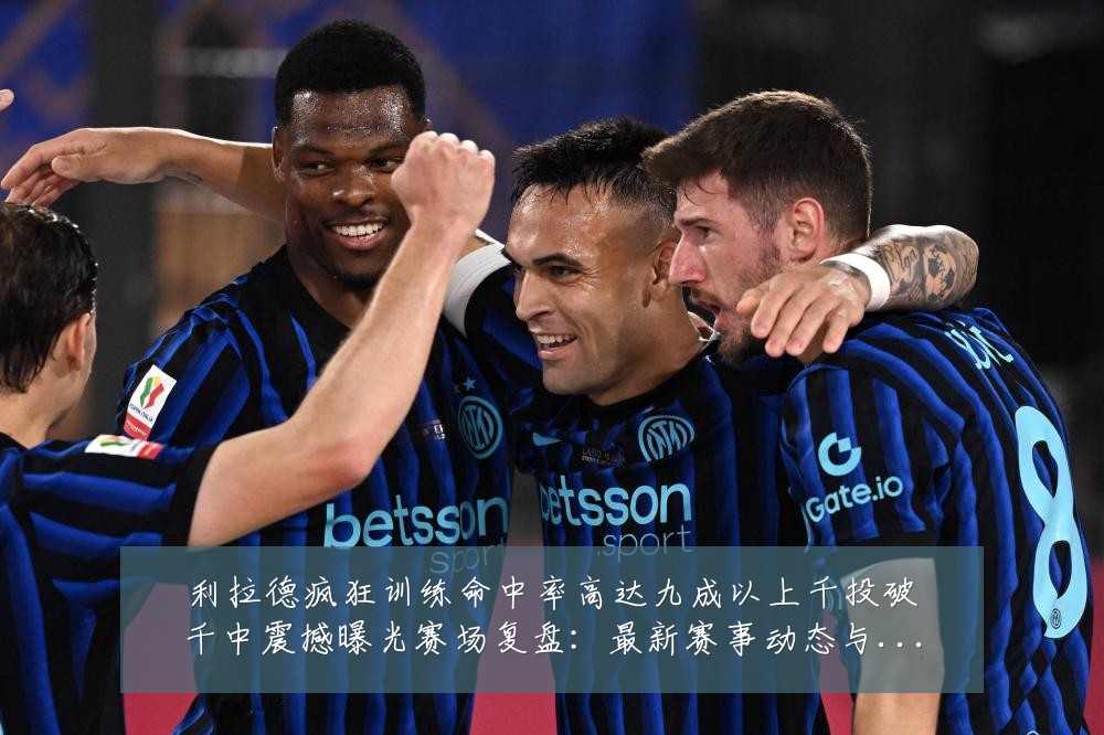 利拉德疯狂训练命中率高达九成以上千投破千中震撼曝光赛场复盘:最新赛事动态与深度分析