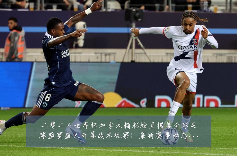 二零二六世界杯加拿大精彩纷呈揭幕全球足球盛宴盛大开幕战术观察：最新赛事动态与深度分析