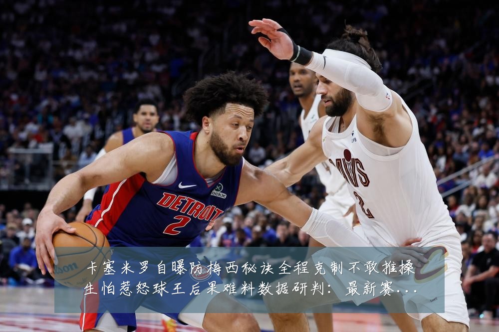 卡塞米罗自曝防梅西秘诀全程克制不敢推搡生怕惹怒球王后果难料数据研判：最新赛事动态与深度分析