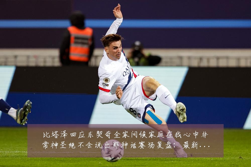比塔泽回应东契奇全家问候家庭在我心中非常神圣绝不会说出那种话赛场复盘：最新赛事动态与深度分析