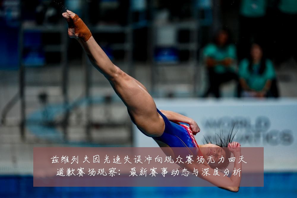兹维列夫因光速失误冲向观众赛场无力回天道歉赛场观察：最新赛事动态与深度分析