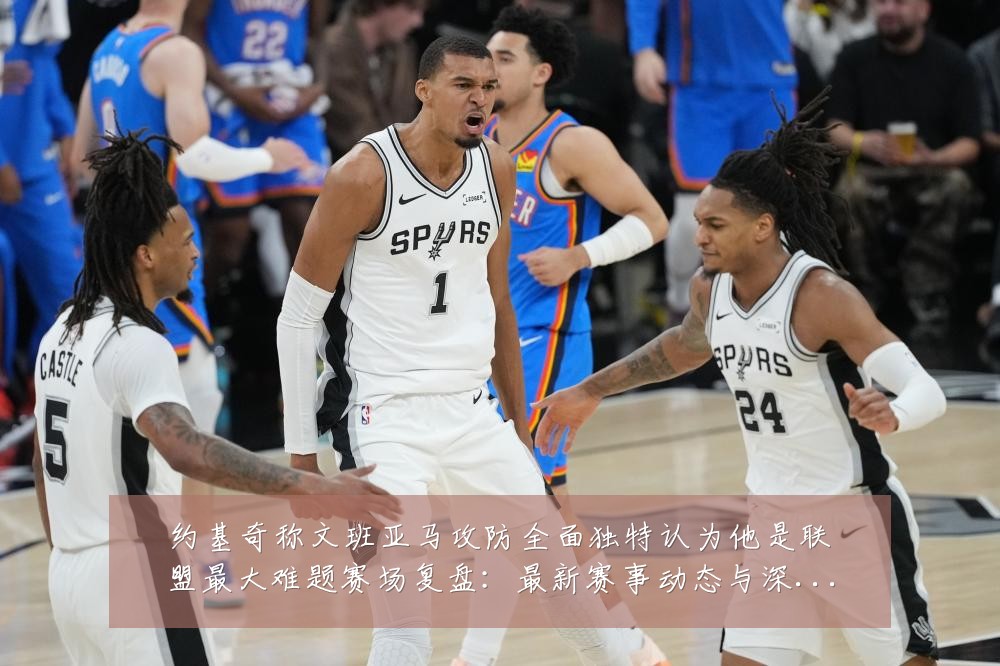 约基奇称文班亚马攻防全面独特认为他是联盟最大难题赛场复盘:最新赛事动态与深度分析