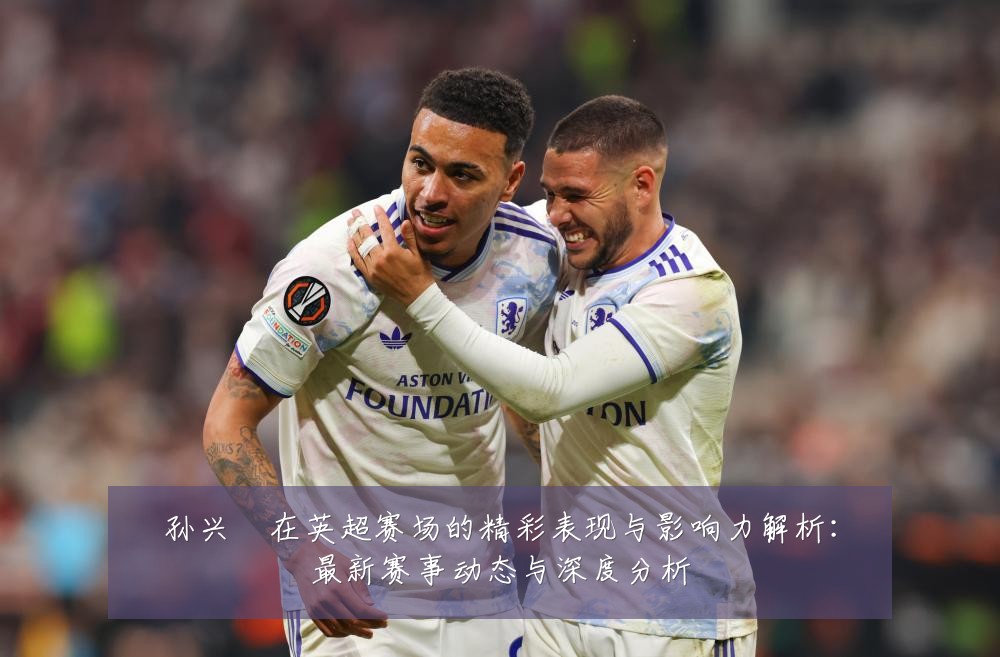 孙兴慜在英超赛场的精彩表现与影响力解析：最新赛事动态与深度分析