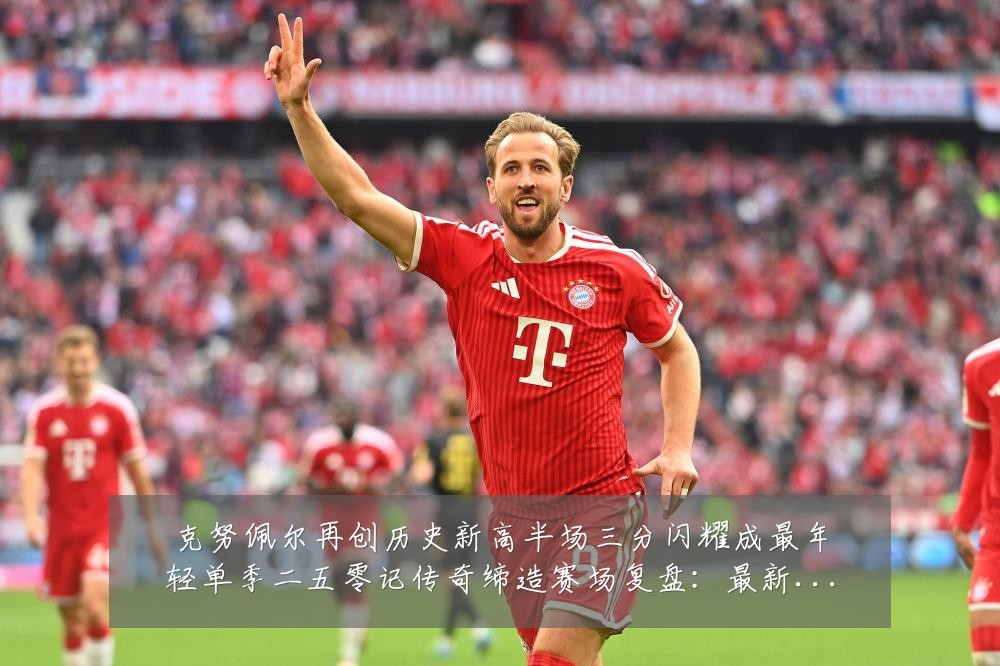 克努佩尔再创历史新高半场三分闪耀成最年轻单季二五零记传奇缔造赛场复盘:最新赛事动态与深度分析