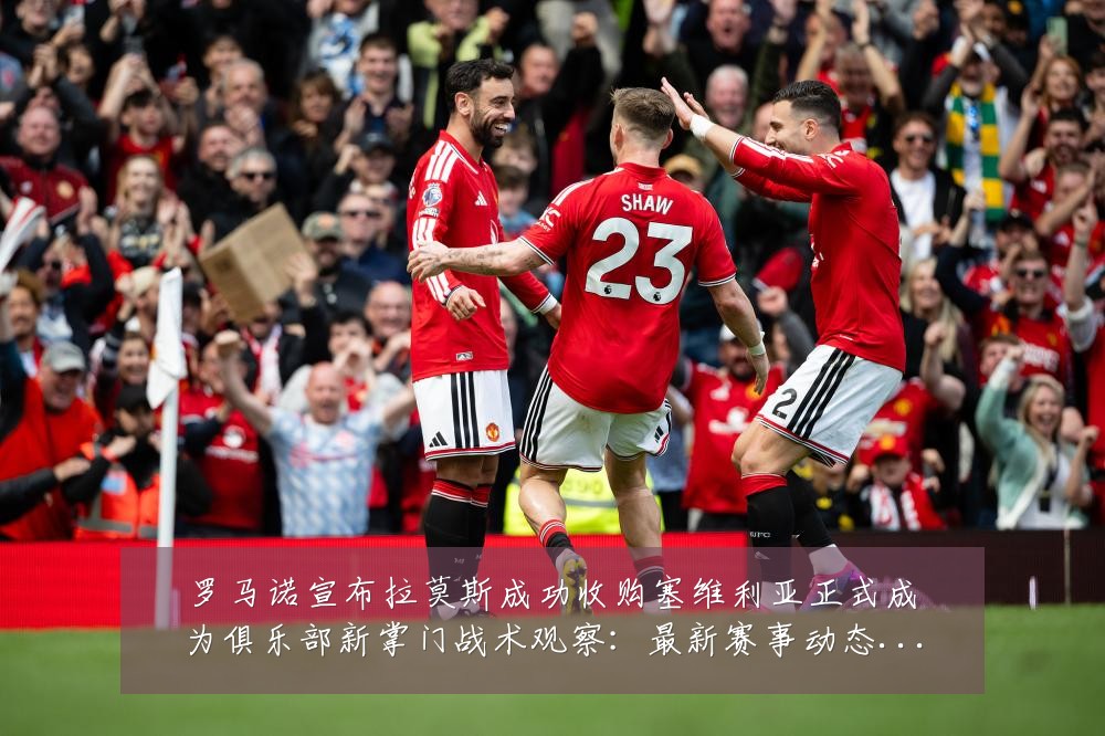 罗马诺宣布拉莫斯成功收购塞维利亚正式成为俱乐部新掌门战术观察：最新赛事动态与深度分析